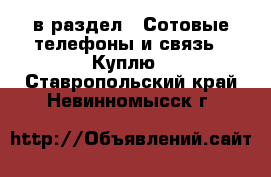  в раздел : Сотовые телефоны и связь » Куплю . Ставропольский край,Невинномысск г.